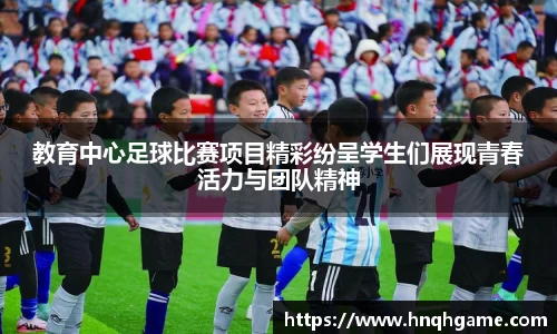 教育中心足球比赛项目精彩纷呈学生们展现青春活力与团队精神