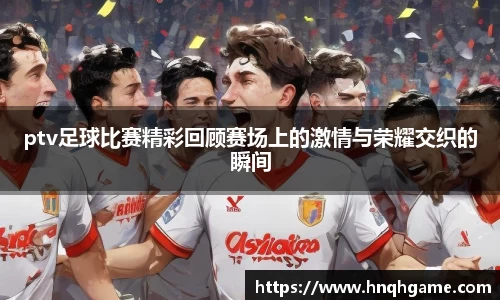 ptv足球比赛精彩回顾赛场上的激情与荣耀交织的瞬间