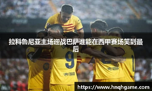 拉科鲁尼亚主场迎战巴萨谁能在西甲赛场笑到最后