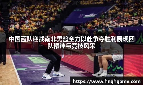 中国蓝队迎战南非男篮全力以赴争夺胜利展现团队精神与竞技风采