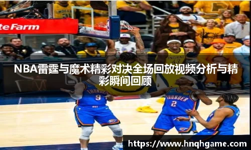 NBA雷霆与魔术精彩对决全场回放视频分析与精彩瞬间回顾