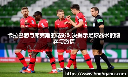 卡拉巴赫与库克斯的精彩对决揭示足球战术的博弈与激情