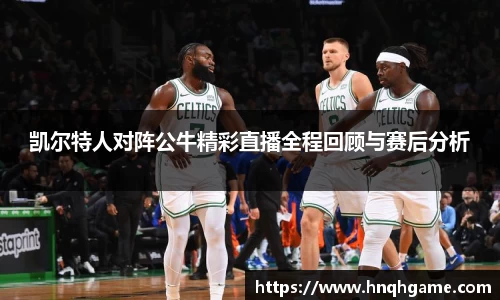 凯尔特人对阵公牛精彩直播全程回顾与赛后分析
