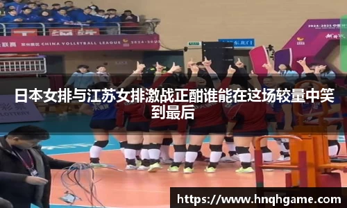 日本女排与江苏女排激战正酣谁能在这场较量中笑到最后