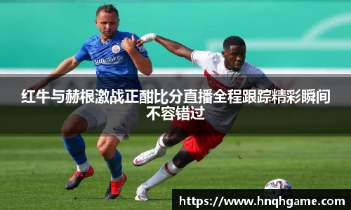 红牛与赫根激战正酣比分直播全程跟踪精彩瞬间不容错过