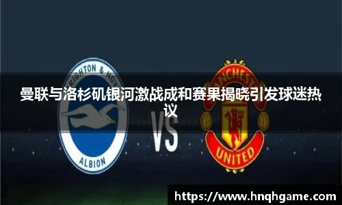 曼联与洛杉矶银河激战成和赛果揭晓引发球迷热议