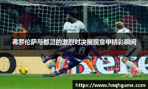 弗罗伦萨与都灵的激烈对决展现意甲精彩瞬间