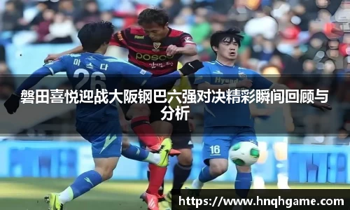 磐田喜悦迎战大阪钢巴六强对决精彩瞬间回顾与分析