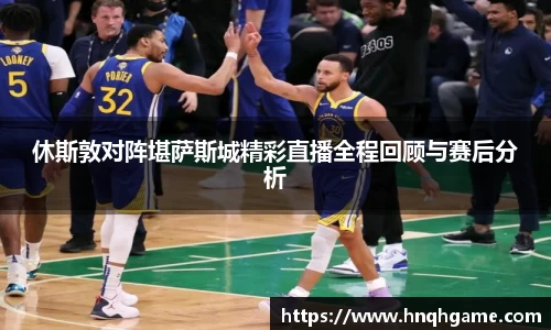 休斯敦对阵堪萨斯城精彩直播全程回顾与赛后分析