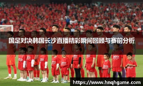国足对决韩国长沙直播精彩瞬间回顾与赛前分析
