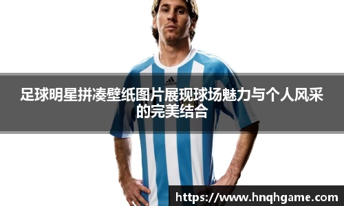 足球明星拼凑壁纸图片展现球场魅力与个人风采的完美结合