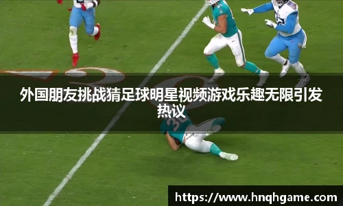 外国朋友挑战猜足球明星视频游戏乐趣无限引发热议