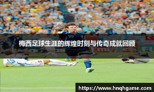 梅西足球生涯的辉煌时刻与传奇成就回顾