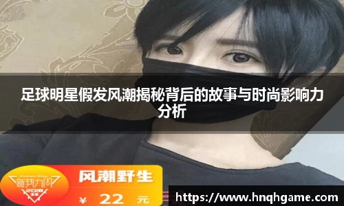 足球明星假发风潮揭秘背后的故事与时尚影响力分析