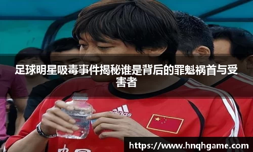 足球明星吸毒事件揭秘谁是背后的罪魁祸首与受害者